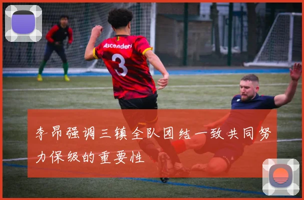 李昂强调三镇全队团结一致共同努力保级的重要性