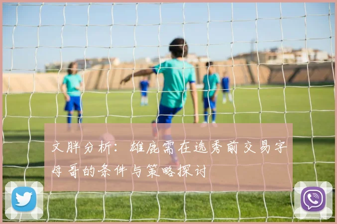 文胖分析：雄鹿需在选秀前交易字母哥的条件与策略探讨