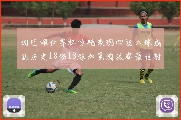 姆巴佩世界杯惊艳表现四场六球成就历史18场18球加冕淘汰赛最佳射手