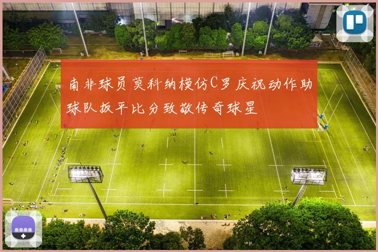 南非球员莫科纳模仿C罗庆祝动作助球队扳平比分致敬传奇球星
