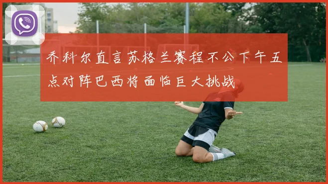 乔科尔直言苏格兰赛程不公下午五点对阵巴西将面临巨大挑战