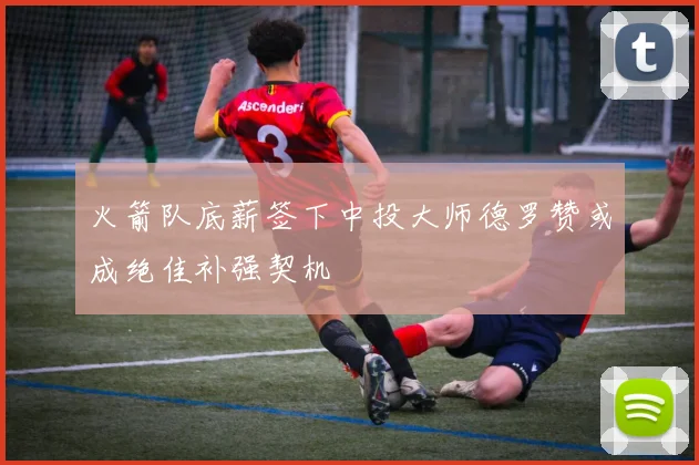火箭队底薪签下中投大师德罗赞或成绝佳补强契机