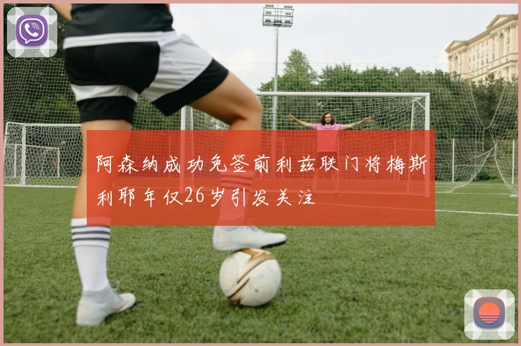 阿森纳成功免签前利兹联门将梅斯利耶年仅26岁引发关注
