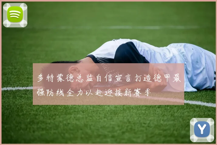 多特蒙德总监自信宣言打造德甲最强防线全力以赴迎接新赛季