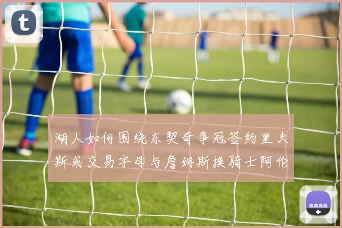 湖人如何围绕东契奇争冠签约里夫斯或交易字母与詹姆斯换骑士阿伦