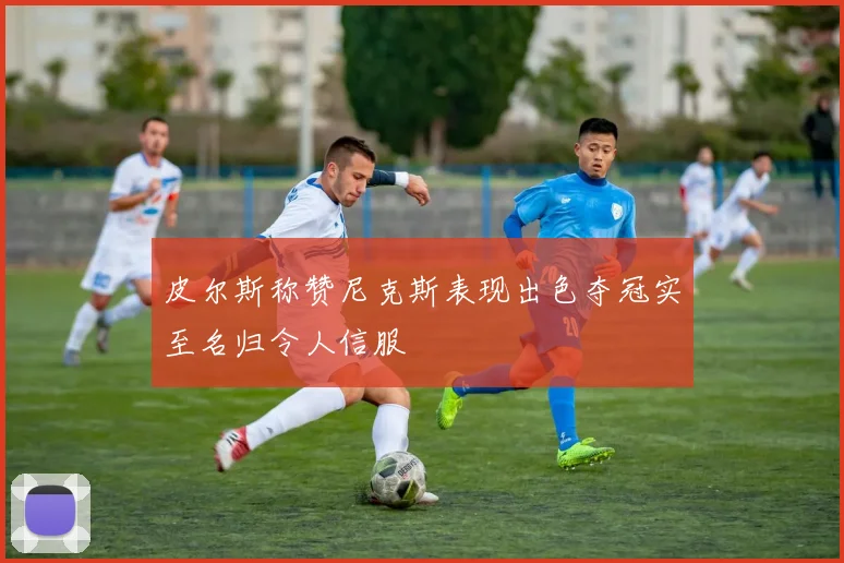 皮尔斯称赞尼克斯表现出色夺冠实至名归令人信服