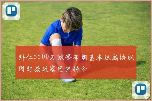 拜仁5500万欧签布朗基本达成协议同时接近塞巴里转会