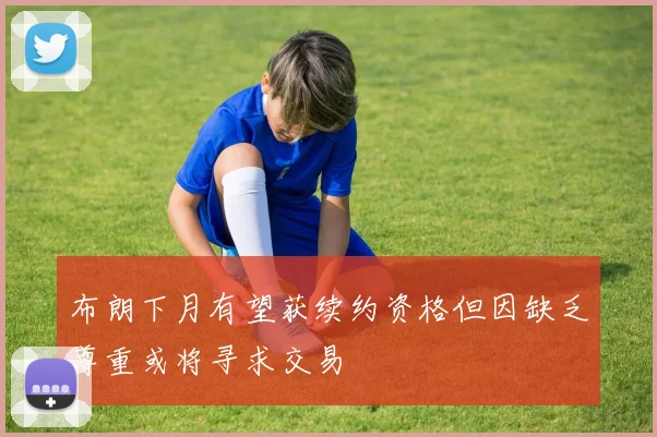 布朗下月有望获续约资格但因缺乏尊重或将寻求交易