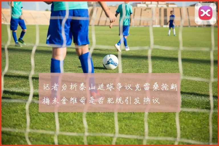 记者分析泰山进球争议克雷桑抢断梅米舍维奇是否犯规引发热议