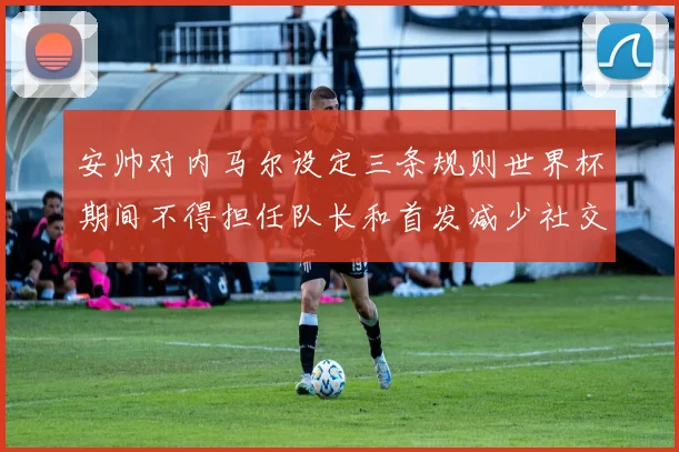 安帅对内马尔设定三条规则世界杯期间不得担任队长和首发减少社交媒体使用