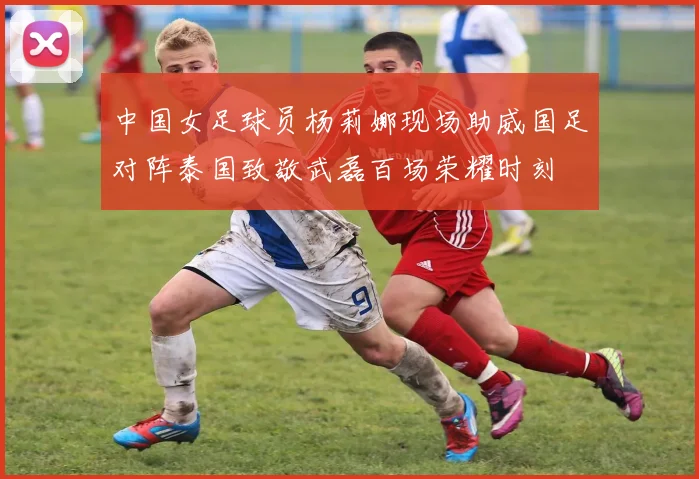 中国女足球员杨莉娜现场助威国足对阵泰国致敬武磊百场荣耀时刻