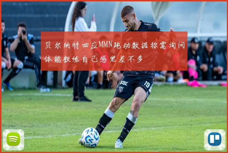 贝尔纳特回应MMN跑动数据称需询问体能教练自己感觉差不多