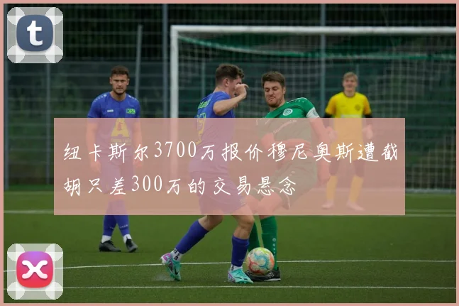 纽卡斯尔3700万报价穆尼奥斯遭截胡只差300万的交易悬念
