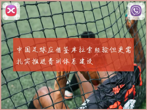 中国足球应借鉴库拉索经验但更需扎实推进青训体系建设