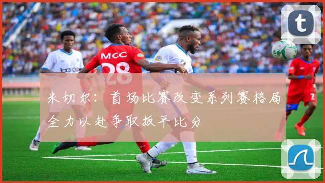 米切尔：首场比赛改变系列赛格局全力以赴争取扳平比分