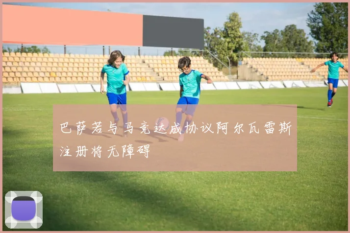 巴萨若与马竞达成协议阿尔瓦雷斯注册将无障碍