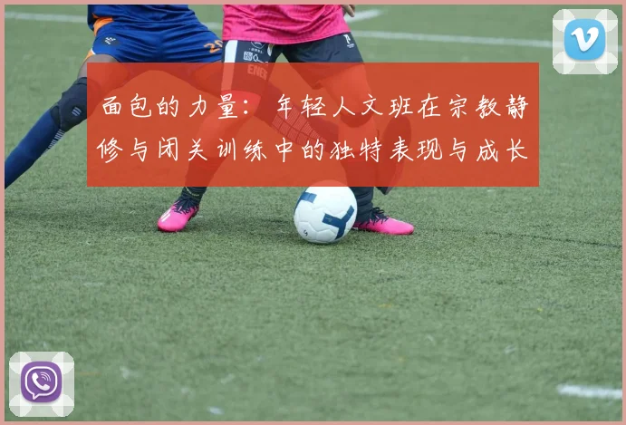 面包的力量：年轻人文班在宗教静修与闭关训练中的独特表现与成长