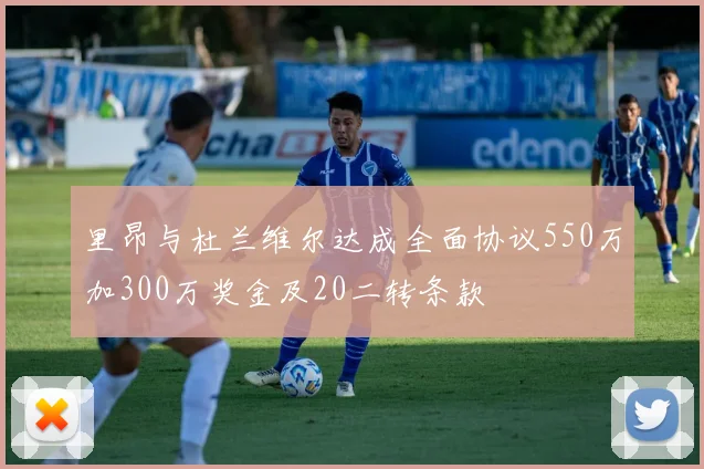 里昂与杜兰维尔达成全面协议550万加300万奖金及20二转条款