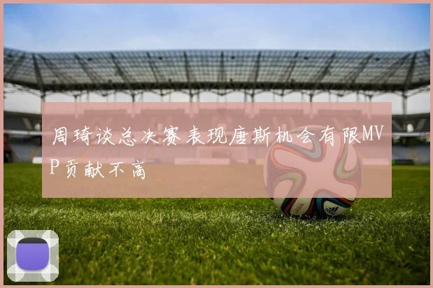 周琦谈总决赛表现唐斯机会有限MVP贡献不高