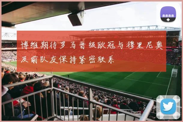 博维期待罗马晋级欧冠与穆里尼奥及前队友保持紧密联系