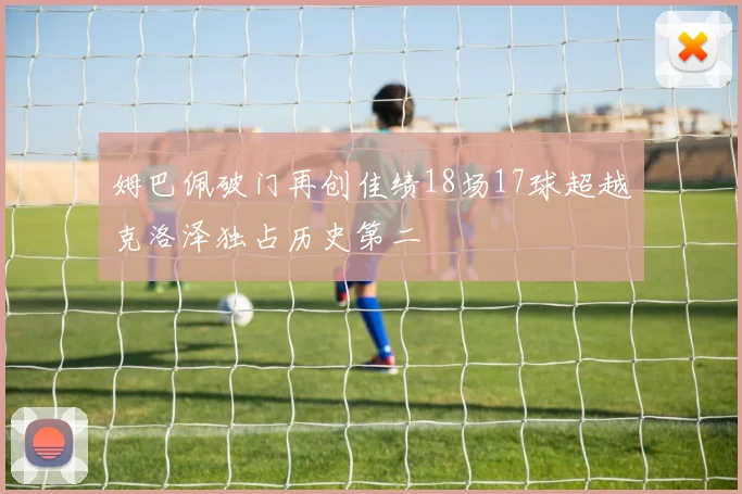 姆巴佩破门再创佳绩18场17球超越克洛泽独占历史第二